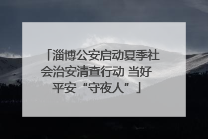 淄博公安启动夏季社会治安清查行动 当好平安“守夜人”