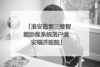淮安首套三维智能影像系统落户淮安瑞济医院