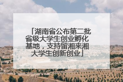 湖南省公布第二批省级大学生创业孵化基地，支持留湘来湘大学生创新创业