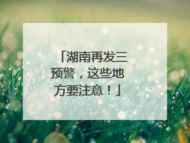 湖南再发三预警，这些地方要注意！