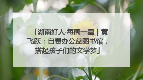 湖南好人·每周一星｜黄飞跃：自费办公益图书馆，搭起孩子们的文学梦