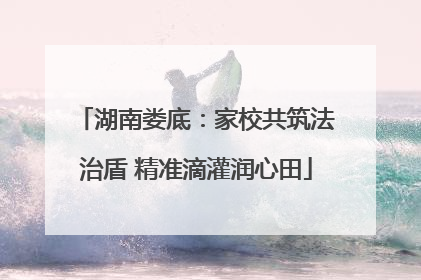 湖南娄底：家校共筑法治盾 精准滴灌润心田