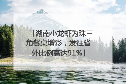 湖南小龙虾为珠三角餐桌增彩，发往省外比例高达91%