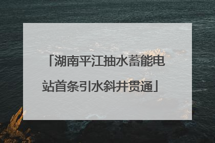 湖南平江抽水蓄能电站首条引水斜井贯通