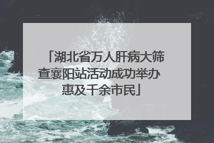 湖北省万人肝病大筛查襄阳站活动成功举办 惠及千余市民