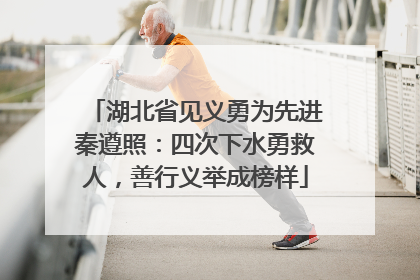 湖北省见义勇为先进秦遵照：四次下水勇救人，善行义举成榜样