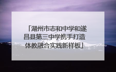 湖州市志和中学和遂昌县第三中学携手打造体教融合实践新样板