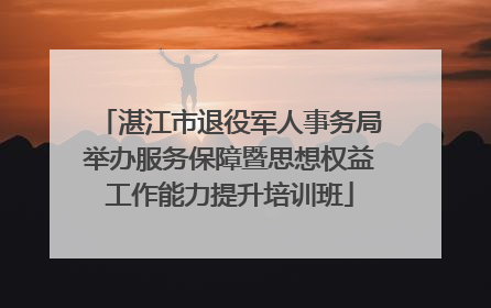 湛江市退役军人事务局举办服务保障暨思想权益工作能力提升培训班