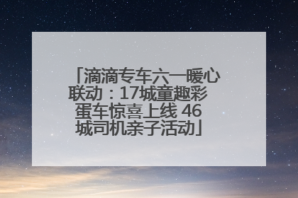 滴滴专车六一暖心联动：17城童趣彩蛋车惊喜上线 46城司机亲子活动