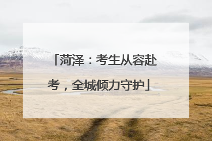 菏泽：考生从容赴考，全城倾力守护