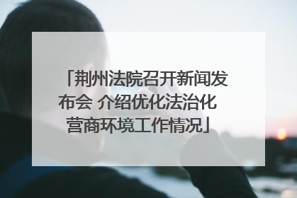 荆州法院召开新闻发布会 介绍优化法治化营商环境工作情况