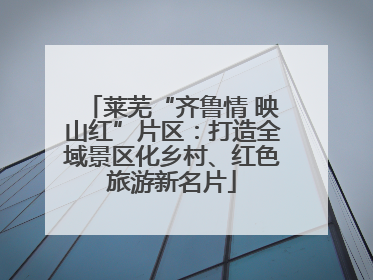 莱芜“齐鲁情 映山红”片区：打造全域景区化乡村、红色旅游新名片