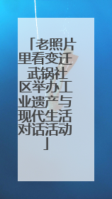 老照片里看变迁 武锅社区举办工业遗产与现代生活对话活动