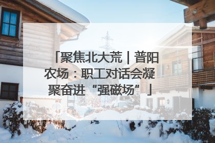 聚焦北大荒｜普阳农场：职工对话会凝聚奋进“强磁场”