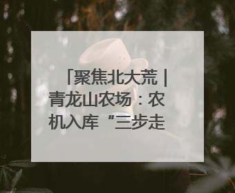 聚焦北大荒｜青龙山农场：农机入库“三步走” 封存管理精细化