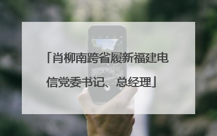 肖柳南跨省履新福建电信党委书记、总经理