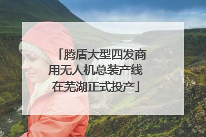 腾盾大型四发商用无人机总装产线在芜湖正式投产