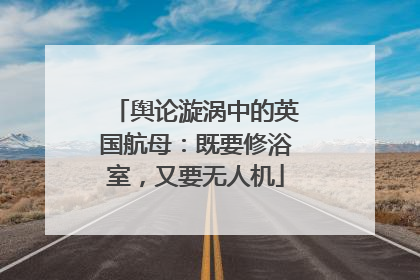舆论漩涡中的英国航母：既要修浴室，又要无人机