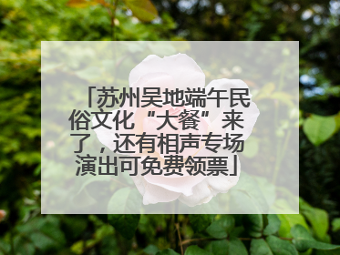 苏州吴地端午民俗文化“大餐”来了，还有相声专场演出可免费领票