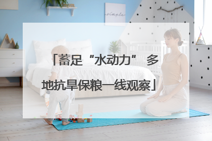 蓄足“水动力” 多地抗旱保粮一线观察