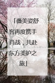 薇美姿舒客再度携手肖战，共赴东方美护之旅