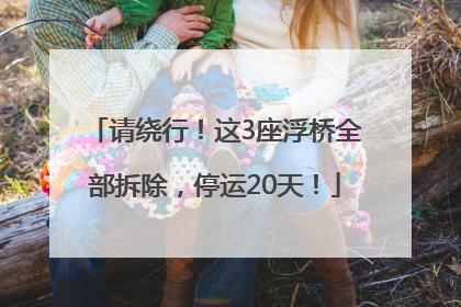 请绕行！这3座浮桥全部拆除，停运20天！