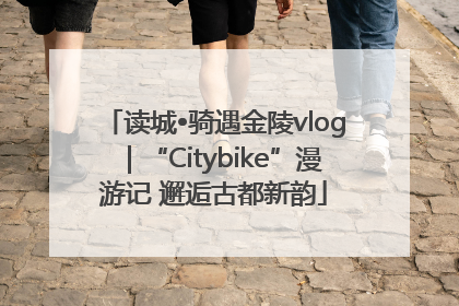 读城•骑遇金陵vlog｜“Citybike”漫游记 邂逅古都新韵