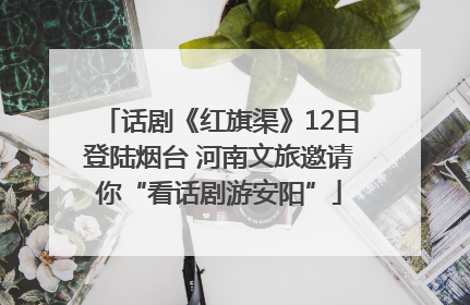 话剧《红旗渠》12日登陆烟台 河南文旅邀请你“看话剧游安阳”