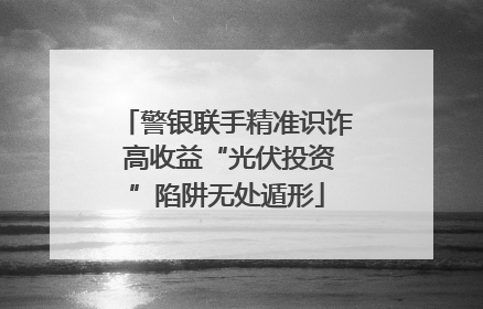 警银联手精准识诈 高收益“光伏投资”陷阱无处遁形