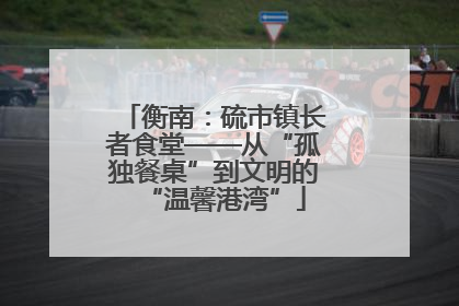 衡南：硫市镇长者食堂——从“孤独餐桌”到文明的“温馨港湾”