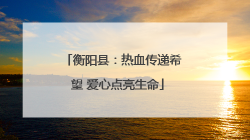 衡阳县：热血传递希望 爱心点亮生命