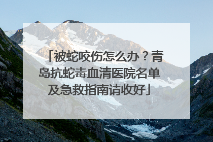 被蛇咬伤怎么办？青岛抗蛇毒血清医院名单及急救指南请收好