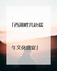 西湖畔共赴端午文化盛宴
