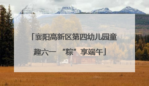 襄阳高新区第四幼儿园童趣六一 “粽”享端午