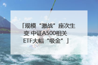 规模“激战”座次生变 中证A500相关ETF大幅“吸金”