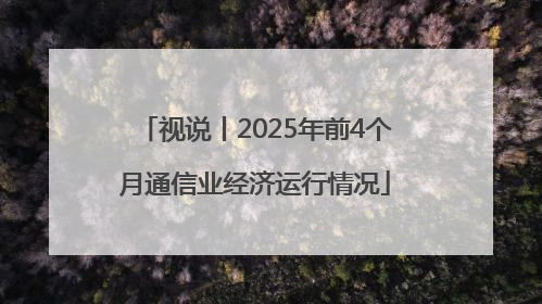 视说丨2025年前4个月通信业经济运行情况