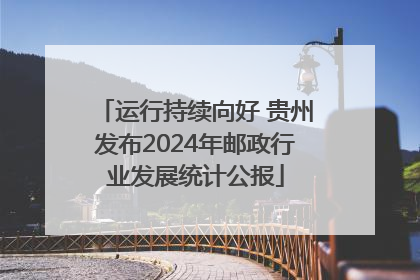 运行持续向好 贵州发布2024年邮政行业发展统计公报