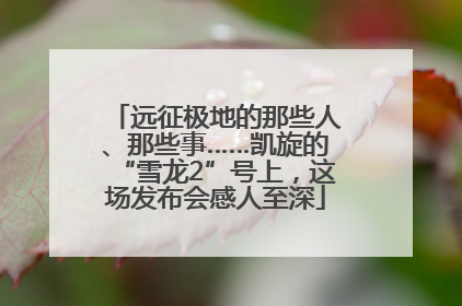远征极地的那些人、那些事……凯旋的“雪龙2”号上，这场发布会感人至深