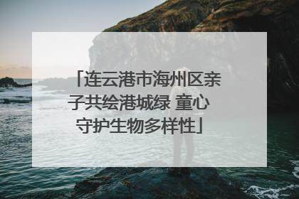 连云港市海州区亲子共绘港城绿 童心守护生物多样性