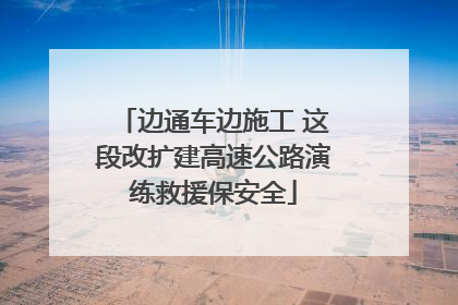 边通车边施工 这段改扩建高速公路演练救援保安全