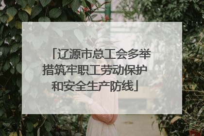 辽源市总工会多举措筑牢职工劳动保护和安全生产防线