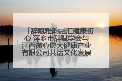 辞赋雅韵融汇健康初心 萍乡市辞赋学会与江西微心愿大健康产业有限公司共话文化发展新篇（图）