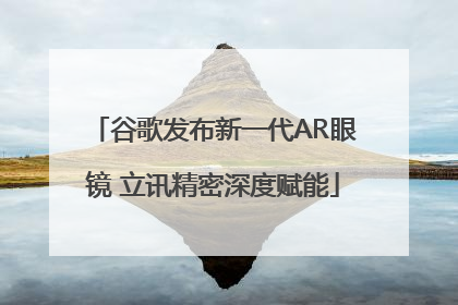 谷歌发布新一代AR眼镜 立讯精密深度赋能