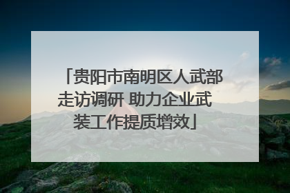 贵阳市南明区人武部走访调研 助力企业武装工作提质增效