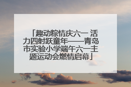 趣动粽情庆六一 活力四射跃童年——青岛市实验小学端午六一主题运动会燃情启幕