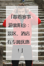 跟着赛事游襄阳③：景区、酒店有专属优惠！