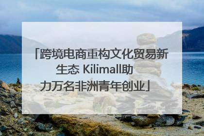 跨境电商重构文化贸易新生态 Kilimall助力万名非洲青年创业