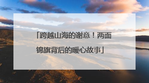 跨越山海的谢意！两面锦旗背后的暖心故事