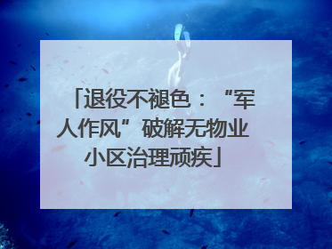 退役不褪色：“军人作风”破解无物业小区治理顽疾