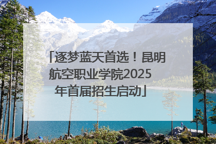 逐梦蓝天首选！昆明航空职业学院2025年首届招生启动